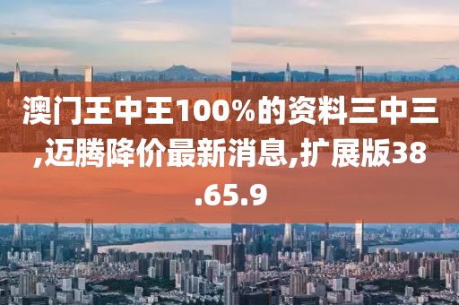 澳門王中王100%的資料三中三,邁騰降價最新消息,擴展版38.65.9