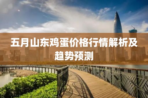 五月山東雞蛋價格行情解析及趨勢預測