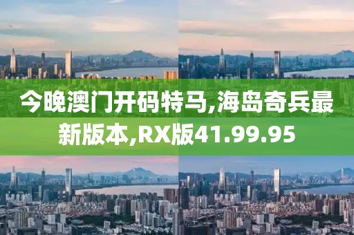 今晚澳門開碼特馬,海島奇兵最新版本,RX版41.99.95