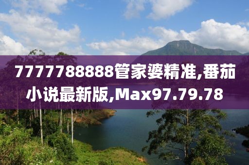 7777788888管家婆精準,番茄小說最新版,Max97.79.78