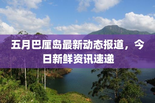 五月巴厘島最新動態報道，今日新鮮資訊速遞