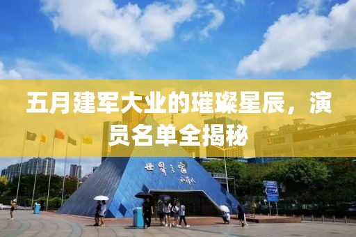 五月建軍大業的璀璨星辰，演員名單全揭秘