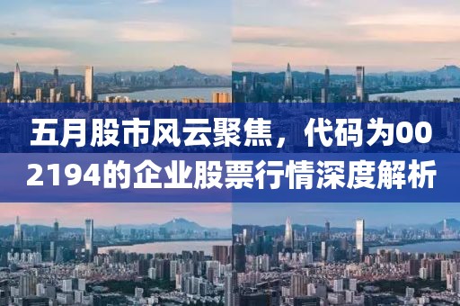 五月股市風云聚焦，代碼為002194的企業股票行情深度解析