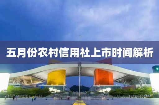 五月份農村信用社上市時間解析