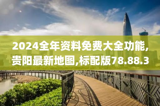2024全年資料免費大全功能,貴陽最新地圖,標配版78.88.30