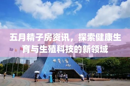 五月精子房資訊，探索健康生育與生殖科技的新領域