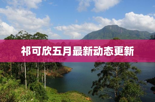 祁可欣五月最新動態更新