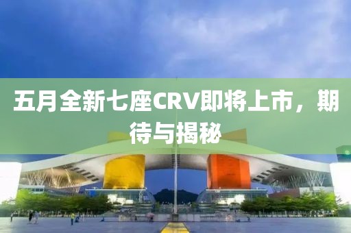 五月全新七座CRV即將上市，期待與揭秘