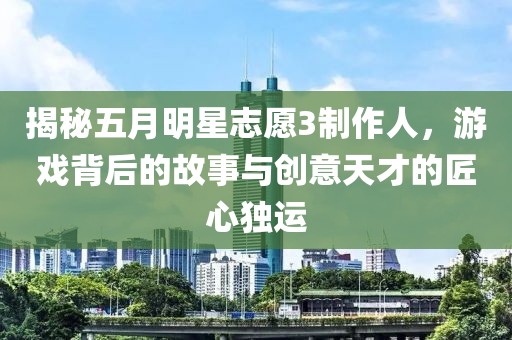 揭秘五月明星志愿3制作人，游戲背后的故事與創意天才的匠心獨運