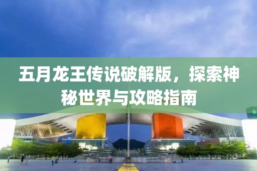 五月龍王傳說破解版，探索神秘世界與攻略指南