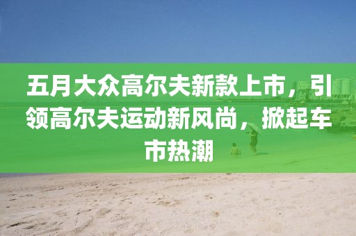 五月大眾高爾夫新款上市，引領高爾夫運動新風尚，掀起車市熱潮
