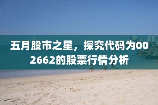 五月股市之星，探究代碼為002662的股票行情分析