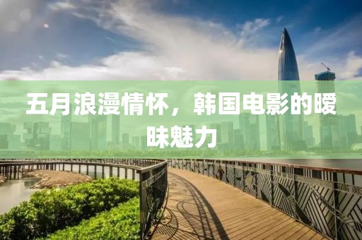 五月浪漫情懷，韓國電影的曖昧魅力