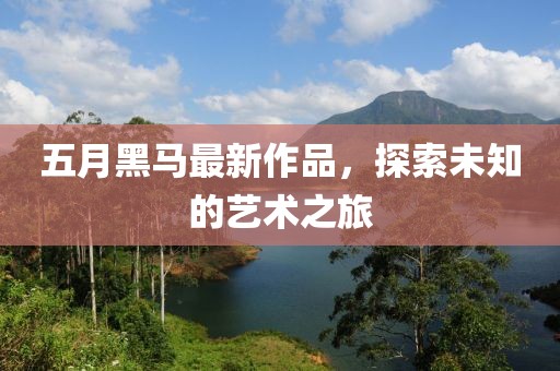 五月黑馬最新作品，探索未知的藝術之旅