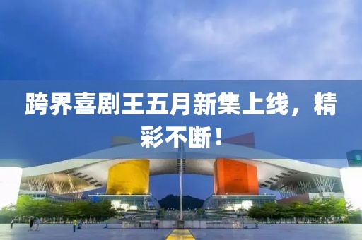 跨界喜劇王五月新集上線，精彩不斷！