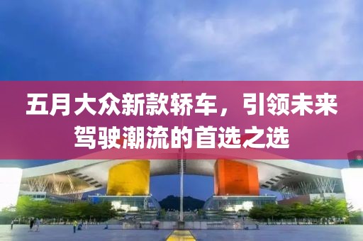 五月大眾新款轎車，引領未來駕駛潮流的首選之選