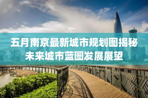 五月南京最新城市規劃圖揭秘未來城市藍圖發展展望
