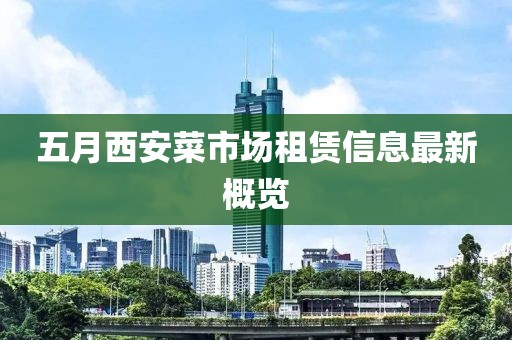 五月西安菜市場租賃信息最新概覽