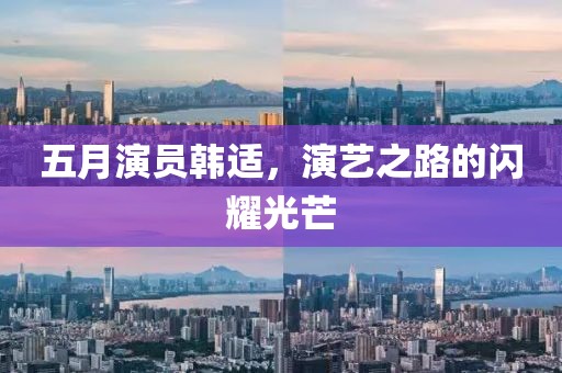 五月演員韓適，演藝之路的閃耀光芒