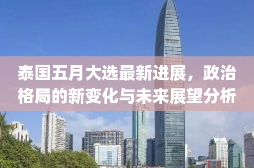 泰國五月大選最新進展，政治格局的新變化與未來展望分析