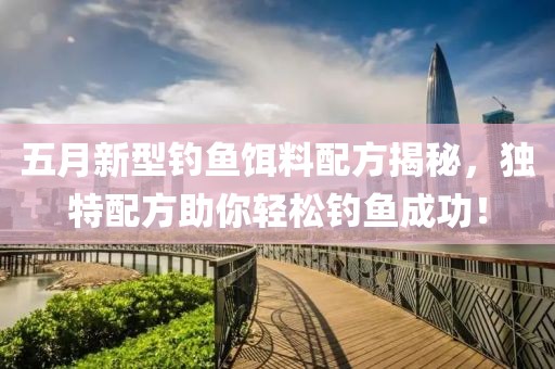 五月新型釣魚餌料配方揭秘，獨特配方助你輕松釣魚成功！
