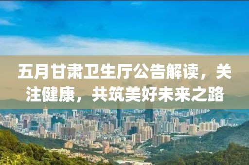 五月甘肅衛生廳公告解讀，關注健康，共筑美好未來之路