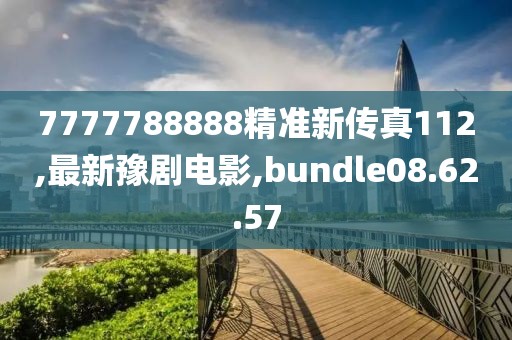 7777788888精準新傳真112,最新豫劇電影,bundle08.62.57