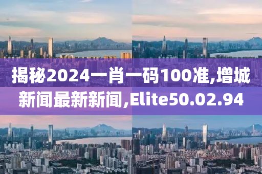 揭秘2024一肖一碼100準,增城新聞最新新聞,Elite50.02.94