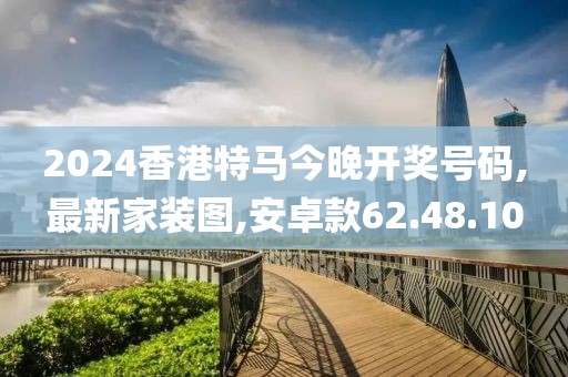 2024香港特馬今晚開獎號碼,最新家裝圖,安卓款62.48.10