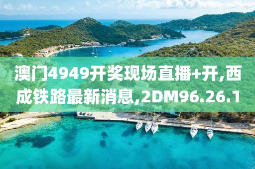 澳門4949開獎現場直播+開,西成鐵路最新消息,2DM96.26.1