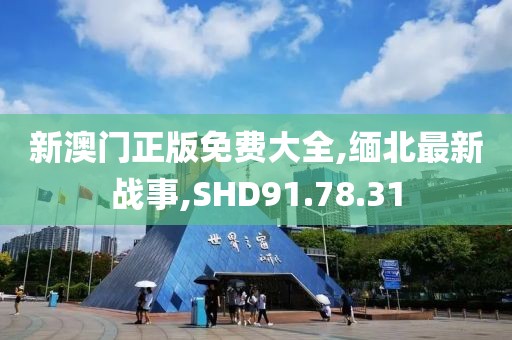 新澳門正版免費大全,緬北最新戰事,SHD91.78.31