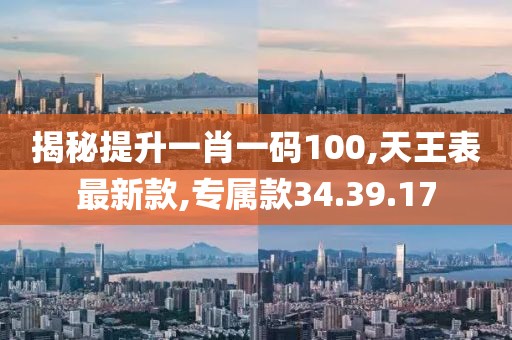 揭秘提升一肖一碼100,天王表最新款,專屬款34.39.17