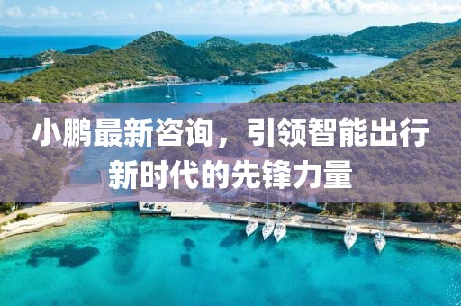 小鵬最新咨詢，引領智能出行新時代的先鋒力量