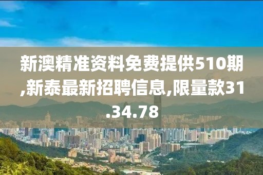 新澳精準資料免費提供510期,新泰最新招聘信息,限量款31.34.78