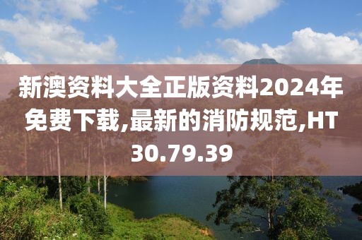 新澳資料大全正版資料2024年免費下載,最新的消防規范,HT30.79.39