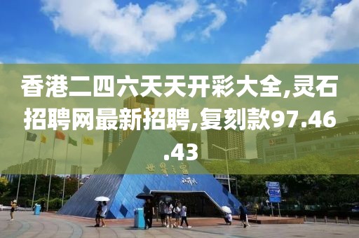 香港二四六天天開彩大全,靈石招聘網最新招聘,復刻款97.46.43