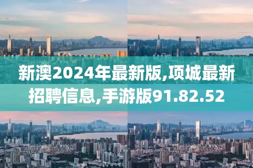 新澳2024年最新版,項城最新招聘信息,手游版91.82.52