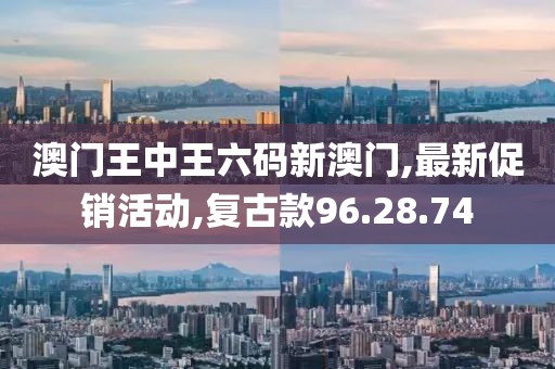 澳門王中王六碼新澳門,最新促銷活動,復古款96.28.74