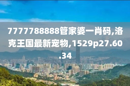 7777788888管家婆一肖碼,洛克王國最新寵物,1529p27.60.34