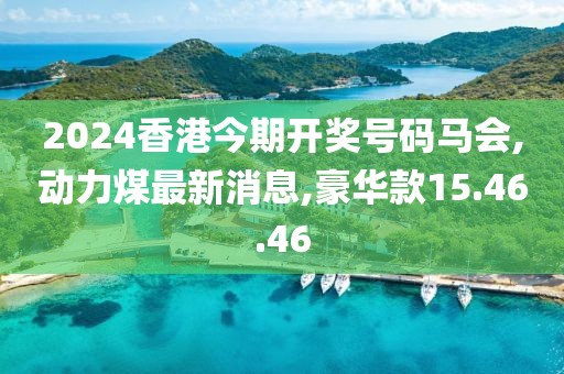 2024香港今期開獎號碼馬會,動力煤最新消息,豪華款15.46.46