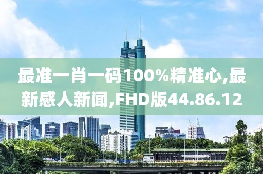 最準一肖一碼100%精準心,最新感人新聞,FHD版44.86.12