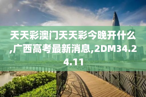 天天彩澳門天天彩今晚開什么,廣西高考最新消息,2DM34.24.11