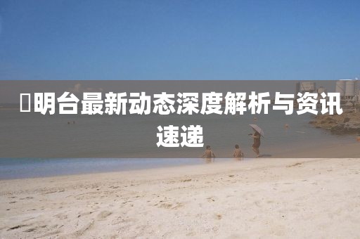 玥明臺最新動態深度解析與資訊速遞