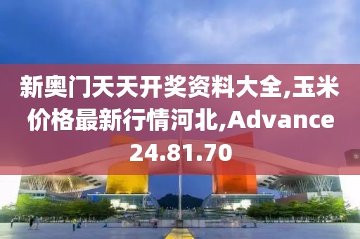 新奧門天天開獎資料大全,玉米價格最新行情河北,Advance24.81.70