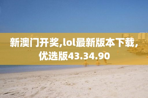 新澳門開獎,lol最新版本下載,優選版43.34.90