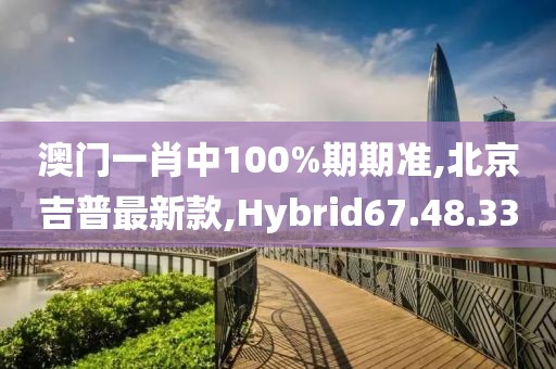 澳門一肖中100%期期準,北京吉普最新款,Hybrid67.48.33