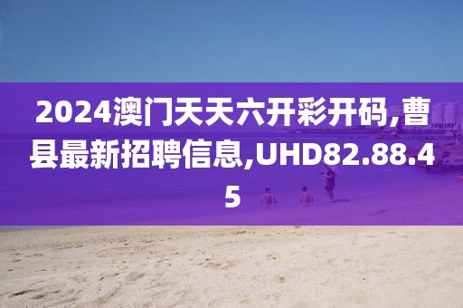 2024澳門天天六開彩開碼,曹縣最新招聘信息,UHD82.88.45