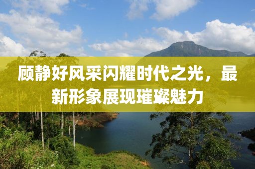 顧靜好風采閃耀時代之光，最新形象展現璀璨魅力