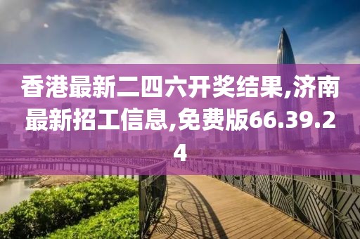 香港最新二四六開獎結果,濟南最新招工信息,免費版66.39.24