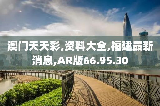 澳門天天彩,資料大全,福建最新消息,AR版66.95.30